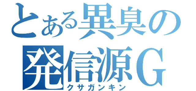 とある異臭の発信源Ｇ（クサガンキン）