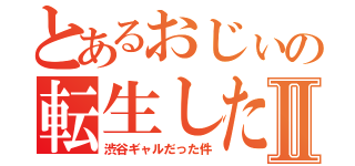 とあるおじぃの転生したら、Ⅱ（渋谷ギャルだった件）