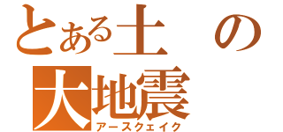 とある土の大地震（アースクェイク）