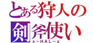 とある狩人の剣斧使い（ｘ－ＨＡＬ－ｘ）