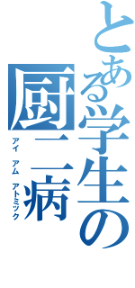 とある学生の厨二病（アイ　アム　アトミック）