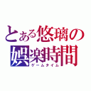 とある悠璃の娯楽時間（ゲームタイム）