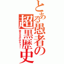 とある愚者の超黒歴史（言えるかボケェ！）