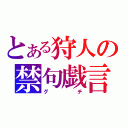 とある狩人の禁句戯言（グチ）