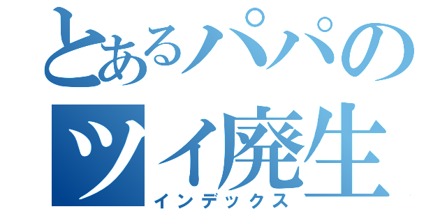 とあるパパのツイ廃生活（インデックス）