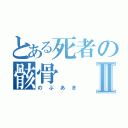 とある死者の骸骨Ⅱ（のぶあき）