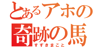 とあるアホの奇跡の馬鹿（すずきまこと）