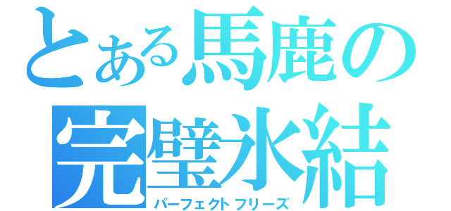 とある馬鹿の完璧氷結（パーフェクトフリーズ）