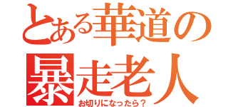 とある華道の暴走老人（お切りになったら？）