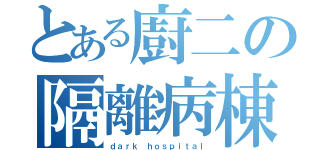 とある廚二の隔離病棟（ｄａｒｋ ｈｏｓｐｉｔａｌ）