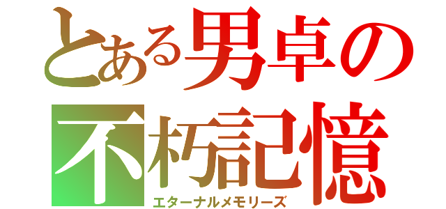 とある男卓の不朽記憶（エターナルメモリーズ）