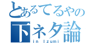 とあるてるやの下ネタ論（ｉｎ Ｉｚｕｍｉ）