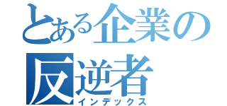 とある企業の反逆者（インデックス）