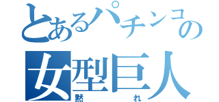 とあるパチンコ店の女型巨人（黙れ）