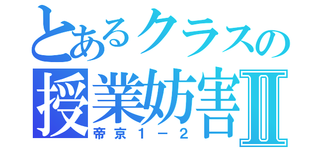 とあるクラスの授業妨害Ⅱ（帝京１－２）