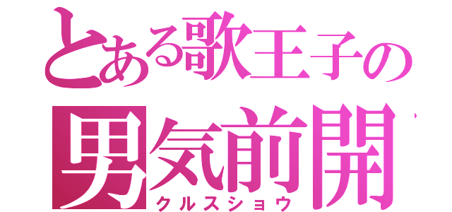 とある歌王子の男気前開（クルスショウ）