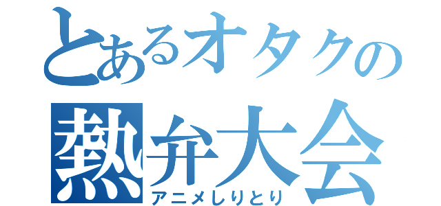 とあるオタクの熱弁大会（アニメしりとり）