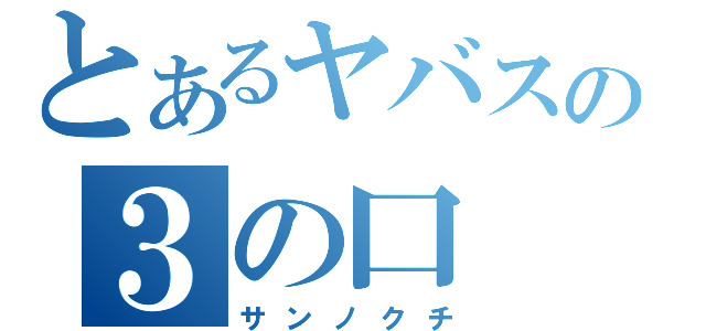 とあるヤバスの３の口（サンノクチ）