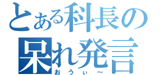 とある科長の呆れ発言（おうぃ～）