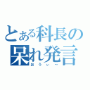 とある科長の呆れ発言（おうぃ～）