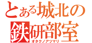 とある城北の鉄研部室（オタクノアツマリ）