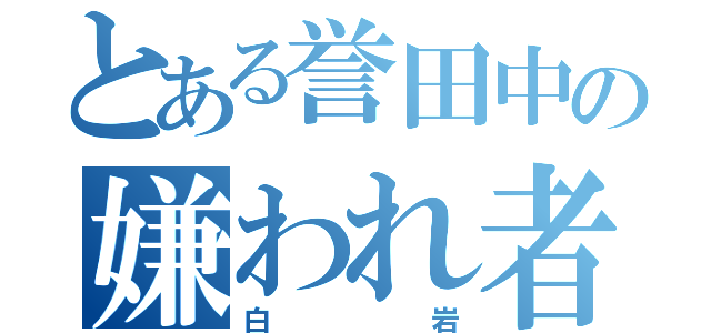 とある誉田中の嫌われ者（白岩）