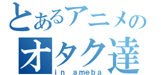 とあるアニメのオタク達（ｉｎ ａｍｅｂａ）