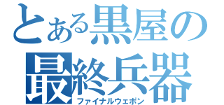 とある黒屋の最終兵器（ファイナルウェポン）