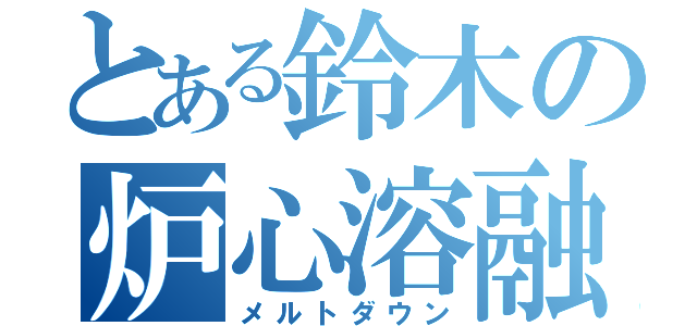 とある鈴木の炉心溶融（メルトダウン）