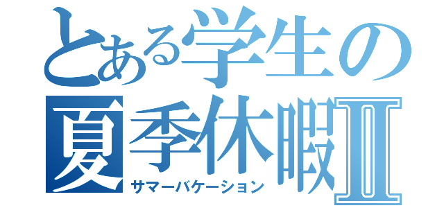 とある学生の夏季休暇Ⅱ（サマーバケーション）