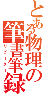 とある物理の筆書筆録（リピーター）