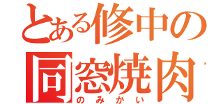 とある修中の同窓焼肉（のみかい）