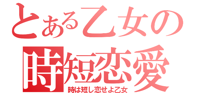 とある乙女の時短恋愛（時は短し恋せよ乙女）