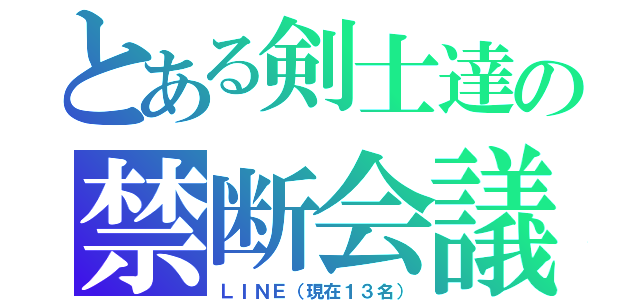 とある剣士達の禁断会議（ＬＩＮＥ（現在１３名））