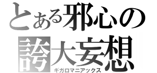 とある邪心の誇大妄想（ギガロマニアックス）