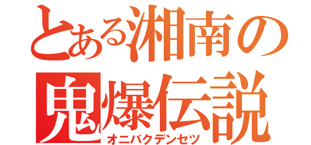 とある湘南の鬼爆伝説（オニバクデンセツ）