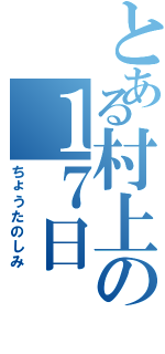 とある村上の１７日（ちょうたのしみ）