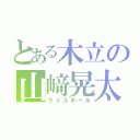 とある木立の山﨑晃太郎（ライスボール）