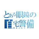 とある眼鏡の自宅警備（引きこもり）