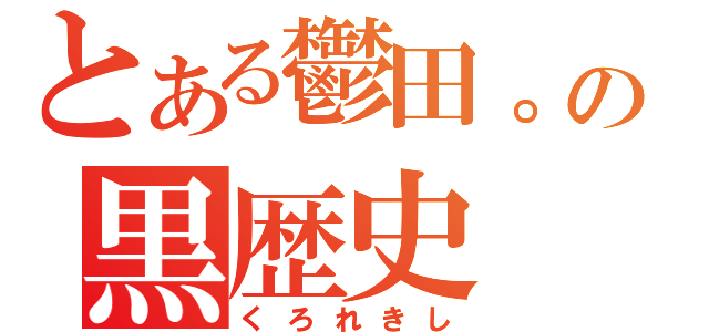 とある鬱田。の黒歴史（くろれきし）