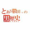 とある鬱田。の黒歴史（くろれきし）