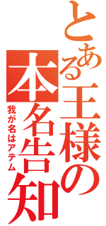 とある王様の本名告知（我が名はアテム）