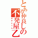 とある仲良しの不発屋乙（かずとくん）