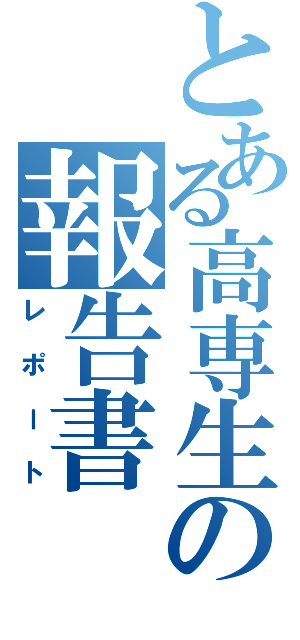 とある高専生の報告書（レポート）