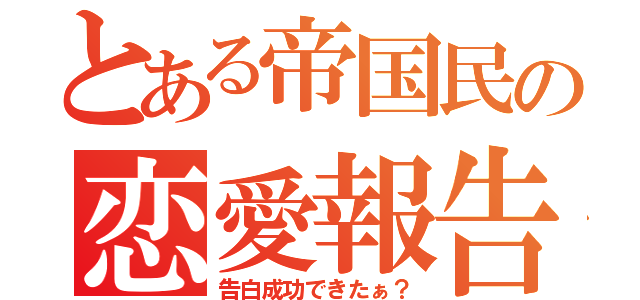 とある帝国民の恋愛報告（告白成功できたぁ？）