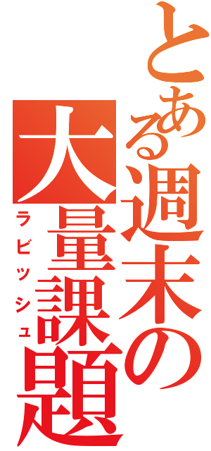 とある週末の大量課題（ラビッシュ）