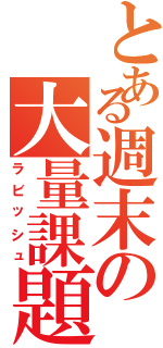 とある週末の大量課題（ラビッシュ）