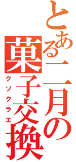 とある二月の菓子交換（クソクラエ）