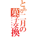 とある二月の菓子交換（クソクラエ）