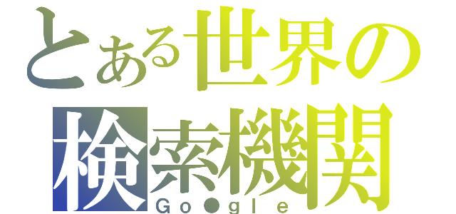 とある世界の検索機関（Ｇｏ●ｇｌｅ）